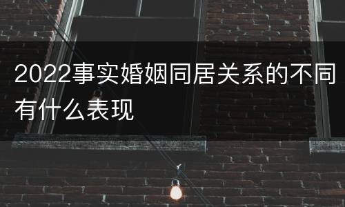 2022事实婚姻同居关系的不同有什么表现
