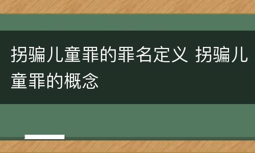拐骗儿童罪的罪名定义 拐骗儿童罪的概念
