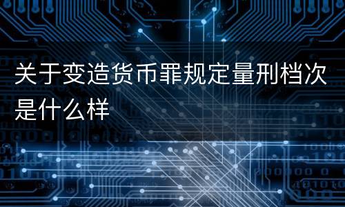 关于变造货币罪规定量刑档次是什么样