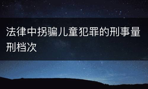法律中拐骗儿童犯罪的刑事量刑档次