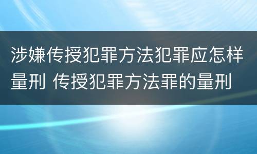 涉嫌传授犯罪方法犯罪应怎样量刑 传授犯罪方法罪的量刑