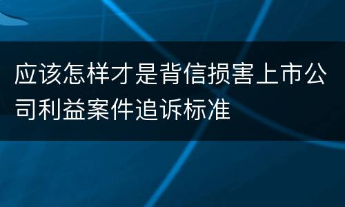 应该怎样才是背信损害上市公司利益案件追诉标准