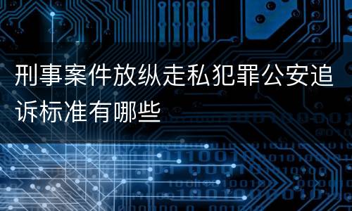 刑事案件放纵走私犯罪公安追诉标准有哪些