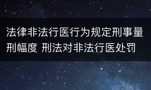 法律非法行医行为规定刑事量刑幅度 刑法对非法行医处罚