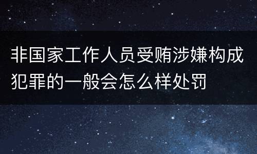 非国家工作人员受贿涉嫌构成犯罪的一般会怎么样处罚