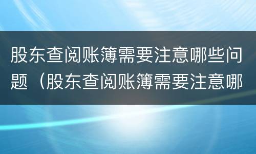 股东查阅账簿需要注意哪些问题（股东查阅账簿需要注意哪些问题和建议）