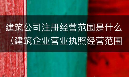 建筑公司注册经营范围是什么（建筑企业营业执照经营范围都有什么）