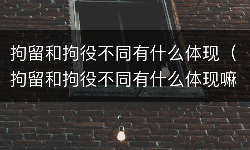 拘留和拘役不同有什么体现（拘留和拘役不同有什么体现嘛）