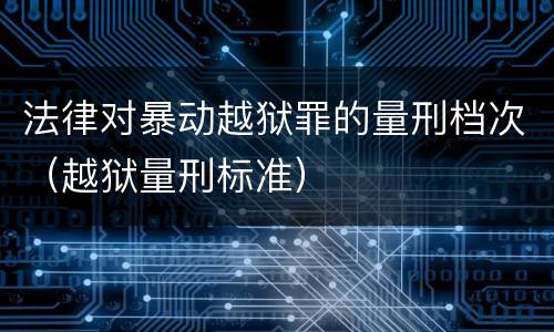 法律对暴动越狱罪的量刑档次（越狱量刑标准）