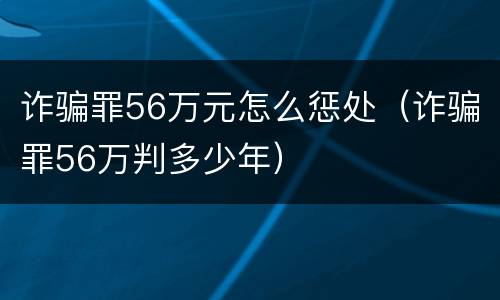诈骗罪56万元怎么惩处（诈骗罪56万判多少年）