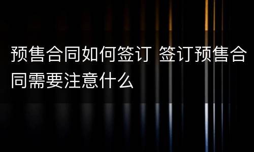 预售合同如何签订 签订预售合同需要注意什么