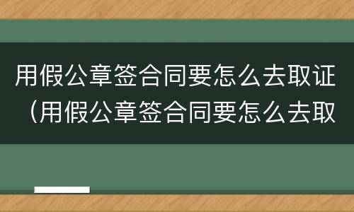 用假公章签合同要怎么去取证（用假公章签合同要怎么去取证据）