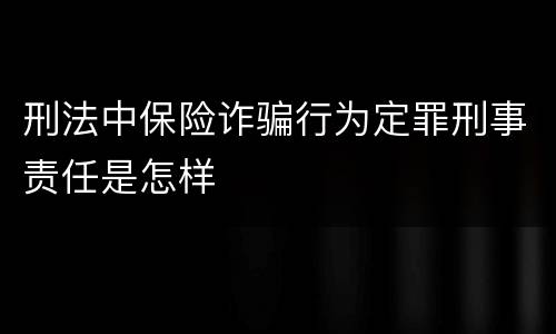 刑法中保险诈骗行为定罪刑事责任是怎样