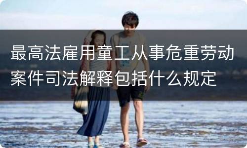 最高法雇用童工从事危重劳动案件司法解释包括什么规定
