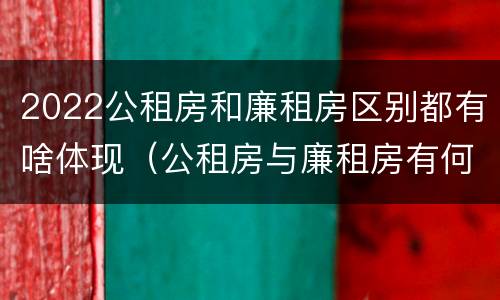 2022公租房和廉租房区别都有啥体现（公租房与廉租房有何区别）
