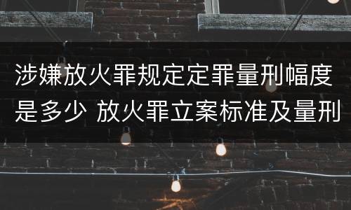 涉嫌放火罪规定定罪量刑幅度是多少 放火罪立案标准及量刑
