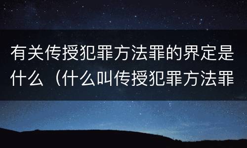 有关传授犯罪方法罪的界定是什么（什么叫传授犯罪方法罪）