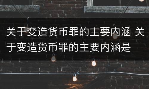 关于变造货币罪的主要内涵 关于变造货币罪的主要内涵是