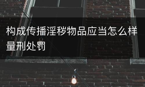 构成传播淫秽物品应当怎么样量刑处罚