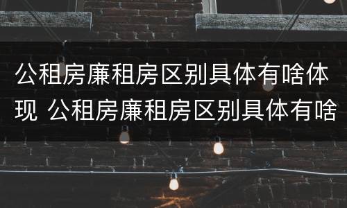 公租房廉租房区别具体有啥体现 公租房廉租房区别具体有啥体现呢
