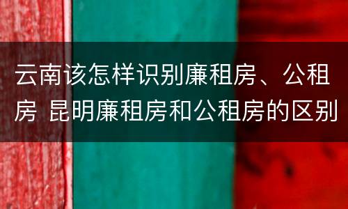 云南该怎样识别廉租房、公租房 昆明廉租房和公租房的区别