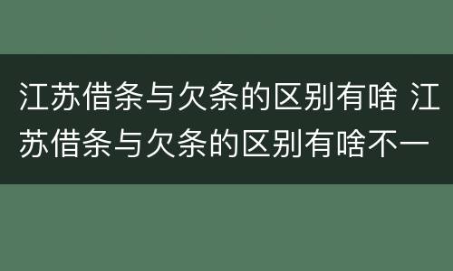 江苏借条与欠条的区别有啥 江苏借条与欠条的区别有啥不一样