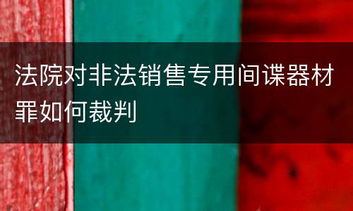 法院对非法销售专用间谍器材罪如何裁判