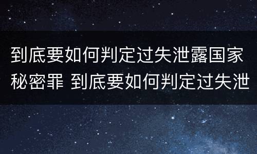 到底要如何判定过失泄露国家秘密罪 到底要如何判定过失泄露国家秘密罪名