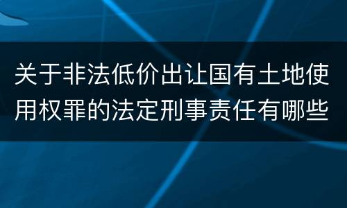 关于非法低价出让国有土地使用权罪的法定刑事责任有哪些