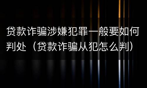 贷款诈骗涉嫌犯罪一般要如何判处（贷款诈骗从犯怎么判）