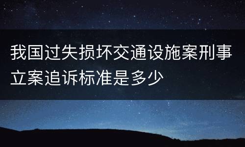 我国过失损坏交通设施案刑事立案追诉标准是多少