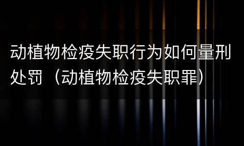 动植物检疫失职行为如何量刑处罚（动植物检疫失职罪）