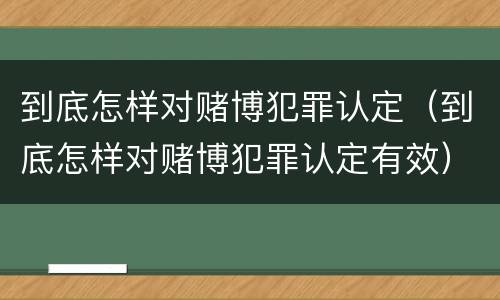 到底怎样对赌博犯罪认定（到底怎样对赌博犯罪认定有效）