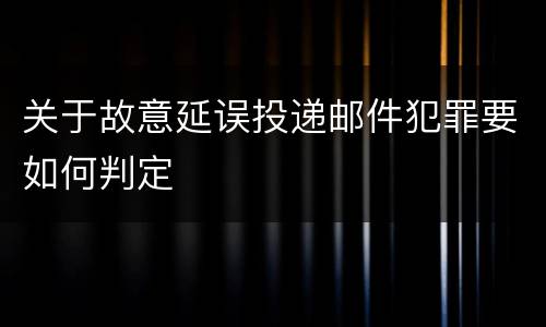 关于故意延误投递邮件犯罪要如何判定