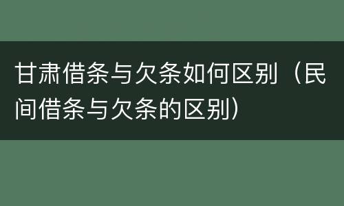甘肃借条与欠条如何区别（民间借条与欠条的区别）