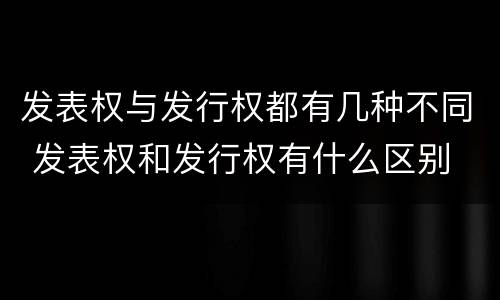 发表权与发行权都有几种不同 发表权和发行权有什么区别