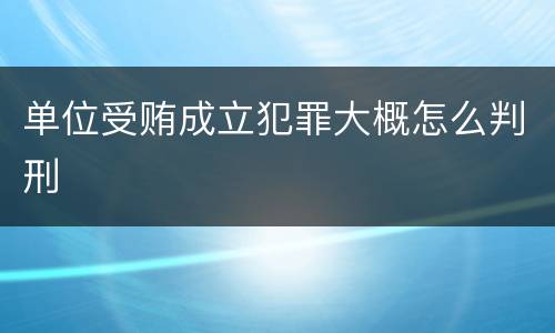 单位受贿成立犯罪大概怎么判刑