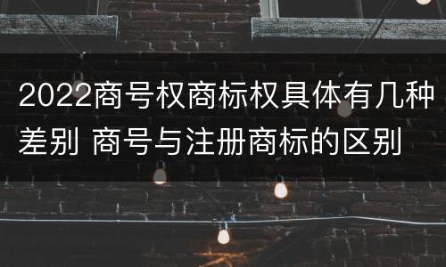 2022商号权商标权具体有几种差别 商号与注册商标的区别