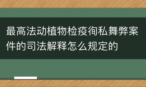 最高法动植物检疫徇私舞弊案件的司法解释怎么规定的