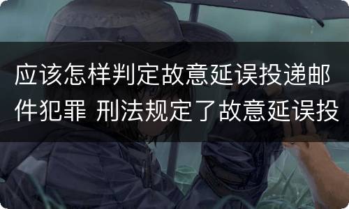 应该怎样判定故意延误投递邮件犯罪 刑法规定了故意延误投递邮件罪