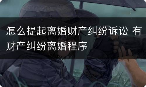 怎么提起离婚财产纠纷诉讼 有财产纠纷离婚程序