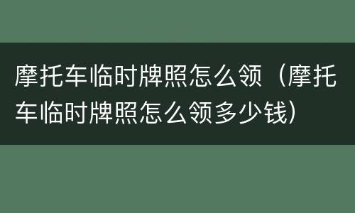摩托车临时牌照怎么领（摩托车临时牌照怎么领多少钱）