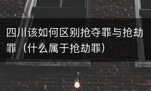 四川该如何区别抢夺罪与抢劫罪（什么属于抢劫罪）