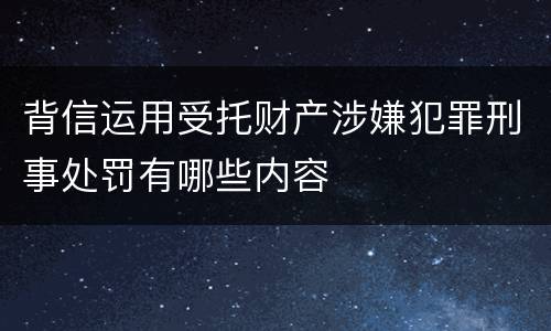 背信运用受托财产涉嫌犯罪刑事处罚有哪些内容
