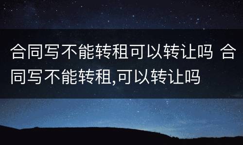 合同写不能转租可以转让吗 合同写不能转租,可以转让吗
