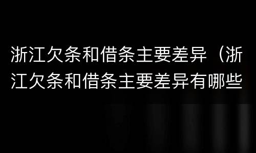 浙江欠条和借条主要差异（浙江欠条和借条主要差异有哪些）