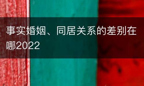 事实婚姻、同居关系的差别在哪2022