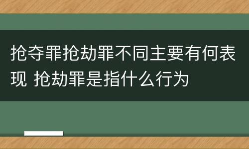抢夺罪抢劫罪不同主要有何表现 抢劫罪是指什么行为