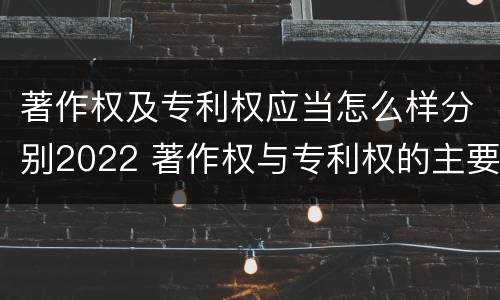 著作权及专利权应当怎么样分别2022 著作权与专利权的主要区别