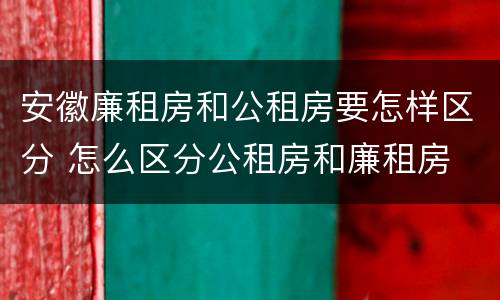 安徽廉租房和公租房要怎样区分 怎么区分公租房和廉租房